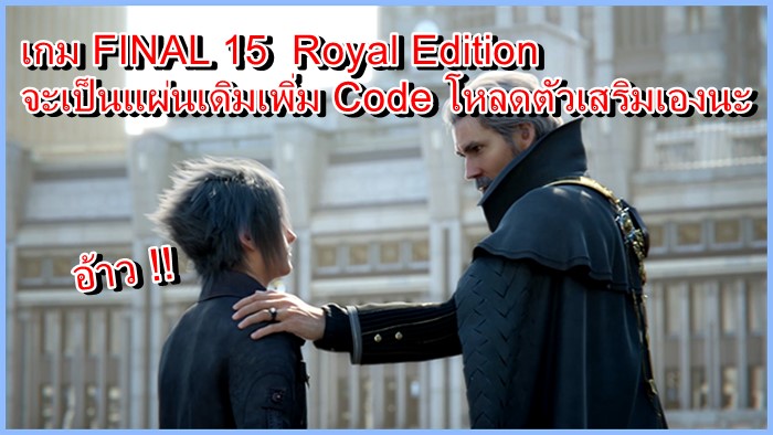 งานเข้าเกม Final Fantasy 15  Royal Edition จะเป็นแผ่นเดิมเปลี่ยนปกและเพิ่ม Code ไปโหลดเพิ่มเอง